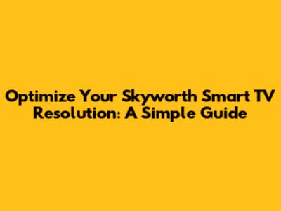 Optimize Your Skyworth Smart TV Resolution: A Simple Guide