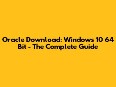 Oracle Download: Windows 10 64 Bit - The Complete Guide