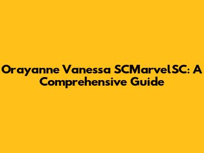 Orayanne Vanessa SCMarvelSC: A Comprehensive Guide