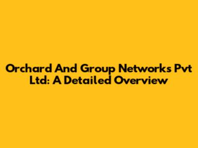 Orchard And Group Networks Pvt Ltd: A Detailed Overview