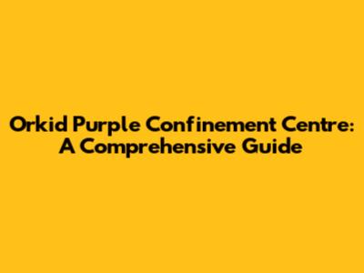 Orkid Purple Confinement Centre: A Comprehensive Guide