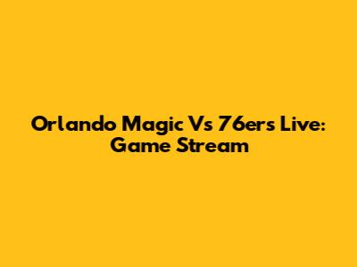 Orlando Magic Vs 76ers Live: Game Stream