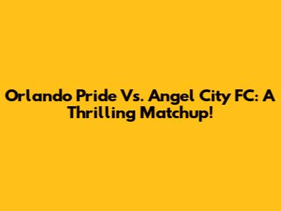 Orlando Pride Vs. Angel City FC: A Thrilling Matchup!