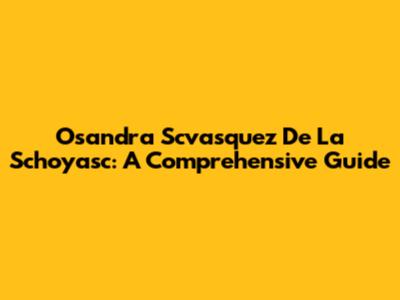 Osandra Scvasquez De La Schoyasc: A Comprehensive Guide