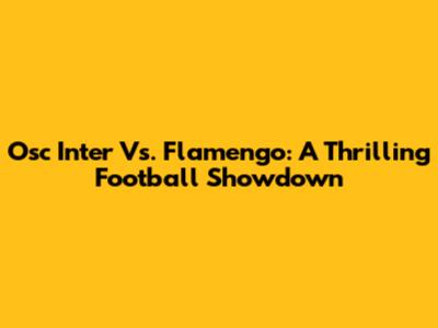 Osc Inter Vs. Flamengo: A Thrilling Football Showdown