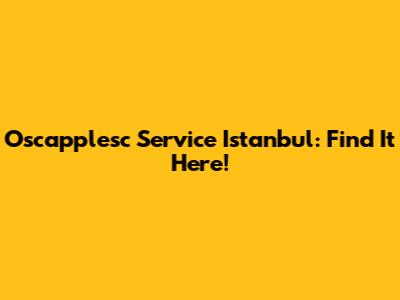 Oscapplesc Service Istanbul: Find It Here!