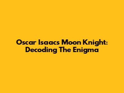 Oscar Isaac's Moon Knight: Decoding The Enigma