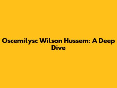 Oscemilysc Wilson Hussem: A Deep Dive