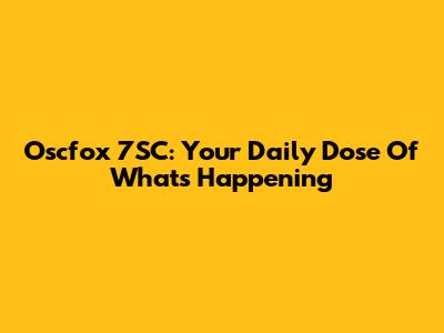 Oscfox 7SC: Your Daily Dose Of What's Happening
