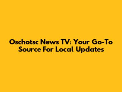 Oschotsc News TV: Your Go-To Source For Local Updates