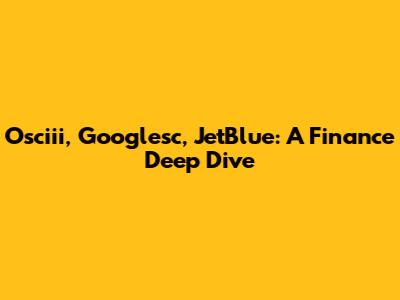 Osciii, Googlesc, JetBlue: A Finance Deep Dive