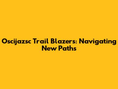 Oscijazsc Trail Blazers: Navigating New Paths