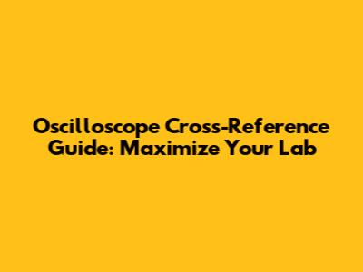 Oscilloscope Cross-Reference Guide: Maximize Your Lab