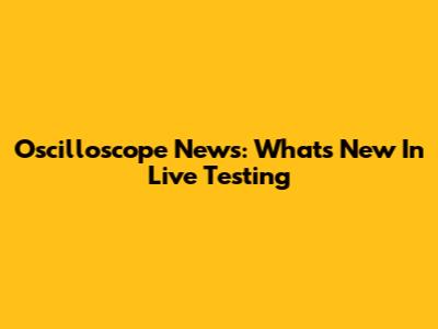 Oscilloscope News: What's New In Live Testing