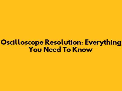 Oscilloscope Resolution: Everything You Need To Know