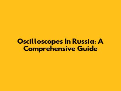 Oscilloscopes In Russia: A Comprehensive Guide