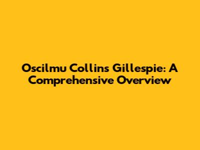 Oscilmu Collins Gillespie: A Comprehensive Overview