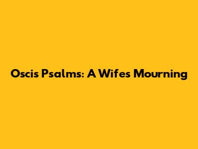Oscis Psalms: A Wife's Mourning