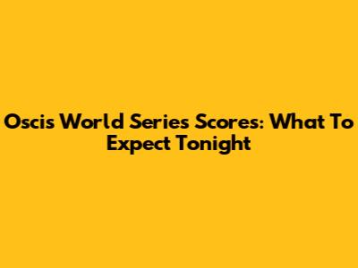 Oscis World Series Scores: What To Expect Tonight