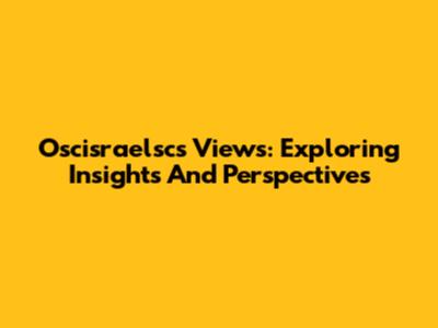 Oscisraelsc's Views: Exploring Insights And Perspectives