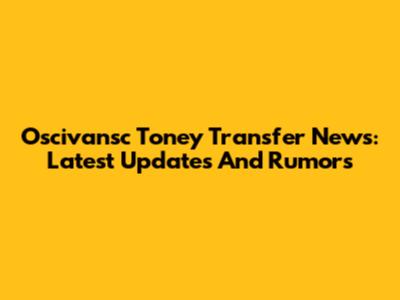 Oscivansc Toney Transfer News: Latest Updates And Rumors