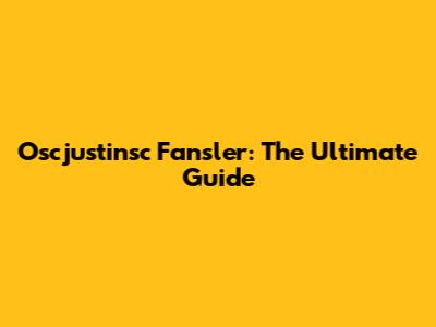 Oscjustinsc Fansler: The Ultimate Guide