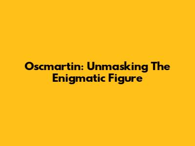 Oscmartin: Unmasking The Enigmatic Figure