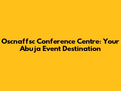 Oscnaffsc Conference Centre: Your Abuja Event Destination