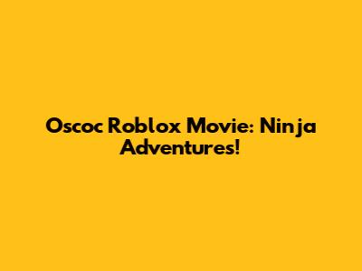 Oscoc Roblox Movie: Ninja Adventures!