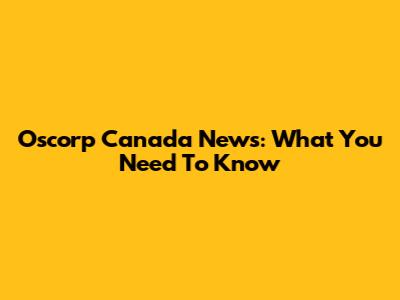 Oscorp Canada News: What You Need To Know