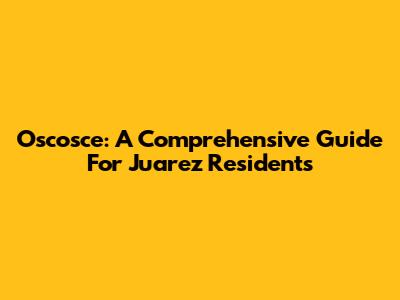 Oscosce: A Comprehensive Guide For Juarez Residents