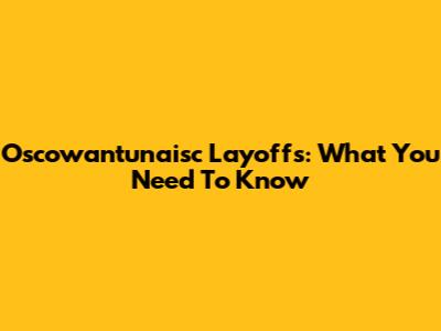 Oscowantunaisc Layoffs: What You Need To Know