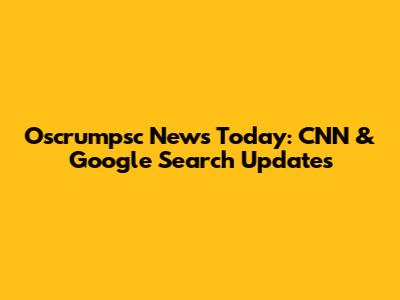 Oscrumpsc News Today: CNN & Google Search Updates