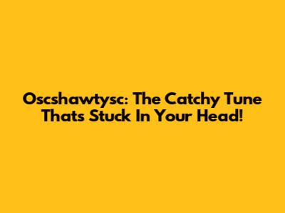 Oscshawtysc: The Catchy Tune That's Stuck In Your Head!