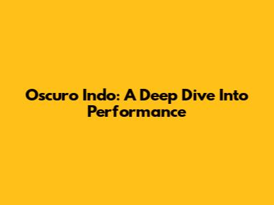 Oscuro Indo: A Deep Dive Into Performance