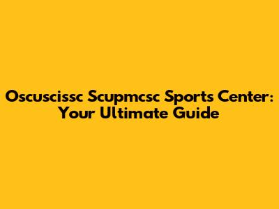 Oscuscissc Scupmcsc Sports Center: Your Ultimate Guide