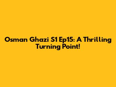 Osman Ghazi S1 Ep15: A Thrilling Turning Point!
