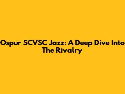 Ospur SCVSC Jazz: A Deep Dive Into The Rivalry