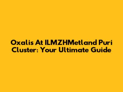 Oxalis At ILMZHMetland Puri Cluster: Your Ultimate Guide