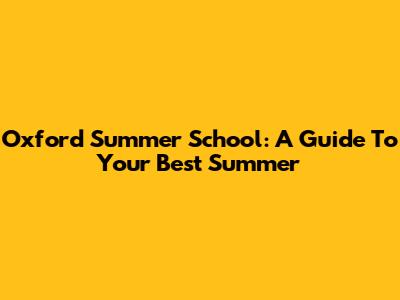 Oxford Summer School: A Guide To Your Best Summer