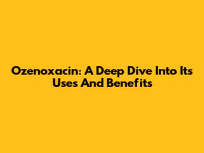 Ozenoxacin: A Deep Dive Into Its Uses And Benefits