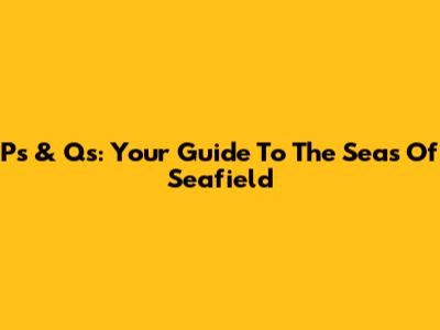 P's & Q's: Your Guide To The Seas Of Seafield