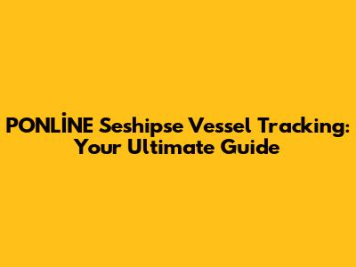 PONLİNE Seshipse Vessel Tracking: Your Ultimate Guide