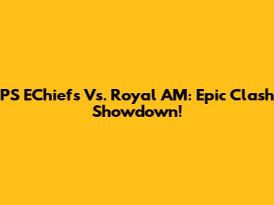PS EChiefs Vs. Royal AM: Epic Clash Showdown!