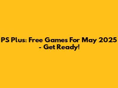 PS Plus: Free Games For May 2025 - Get Ready!