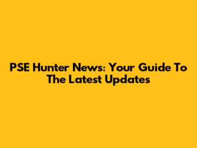 PSE Hunter News: Your Guide To The Latest Updates