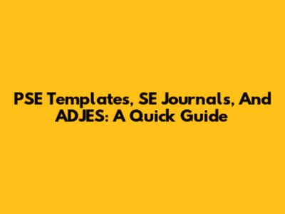 PSE Templates, SE Journals, And ADJES: A Quick Guide