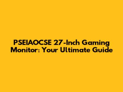 PSEIAOCSE 27-Inch Gaming Monitor: Your Ultimate Guide