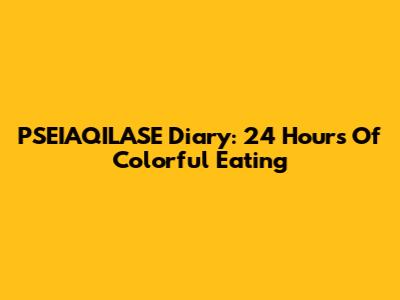 PSEIAQILASE Diary: 24 Hours Of Colorful Eating