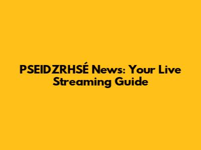 PSEIDZRHSÉ News: Your Live Streaming Guide